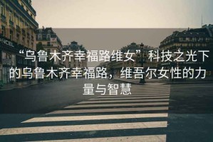 “烏魯木齊幸福路維女”科技之光下的烏魯木齊幸福路，維吾爾女性的力量與智慧