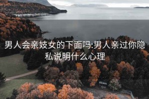 男人會親妓女的下面嗎:男人親過你隱私說明什么心理