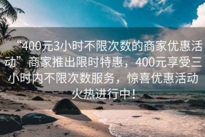 “400元3小時不限次數的商家優惠活動”商家推出限時特惠，400元享受三小時內不限次數服務，驚喜優惠活動火熱進行中！
