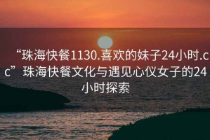 “珠海快餐1130.喜歡的妹子24小時.cc”珠海快餐文化與遇見心儀女子的24小時探索