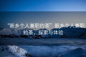 “新鄉(xiāng)個人兼職約茶”新鄉(xiāng)個人兼職約茶，探索與體驗