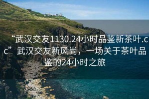 “武漢交友1130.24小時品鑒新茶葉.cc”武漢交友新風尚，一場關于茶葉品鑒的24小時之旅
