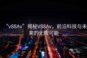 “v88Av”揭秘V88Av，前沿科技與未來的無限可能