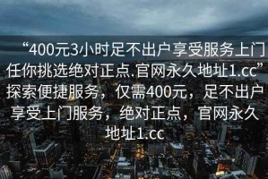 “400元3小時足不出戶享受服務上門任你挑選絕對正點.官網永久地址1.cc”探索便捷服務，僅需400元，足不出戶享受上門服務，絕對正點，官網永久地址1.cc