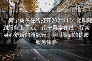 “南寧桑拿在線打開20241124.隨叫隨到服務上門.cc”南寧桑拿在線，探索身心舒緩的新紀元，隨叫隨到的優質服務體驗