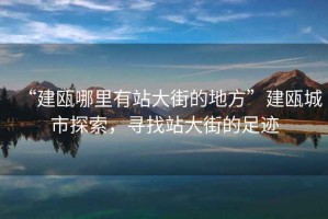 “建甌哪里有站大街的地方”建甌城市探索，尋找站大街的足跡