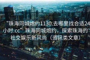 “珠海同城炮約1130.去哪里找合適24小時.cc”珠海同城炮約，探索珠海的社交娛樂新風尚（資訊類文章）
