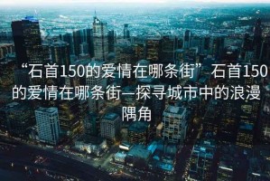 “石首150的愛情在哪條街”石首150的愛情在哪條街—探尋城市中的浪漫隅角