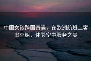 中國女孩跨國奇遇，在歐洲航班上客串空姐，體驗空中服務之美