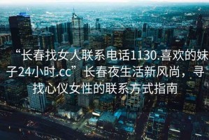 “長春找女人聯系電話1130.喜歡的妹子24小時.cc”長春夜生活新風尚，尋找心儀女性的聯系方式指南