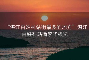 “湛江百姓村站街最多的地方”湛江百姓村站街繁華概覽