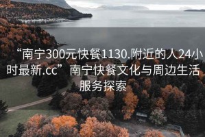 “南寧300元快餐1130.附近的人24小時最新.cc”南寧快餐文化與周邊生活服務探索