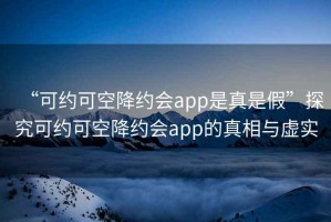 “可約可空降約會(huì)app是真是假”探究可約可空降約會(huì)app的真相與虛實(shí)
