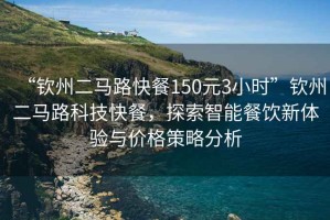 “欽州二馬路快餐150元3小時”欽州二馬路科技快餐，探索智能餐飲新體驗與價格策略分析