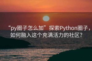 “py圈子怎么加”探索Python圈子，如何融入這個充滿活力的社區？