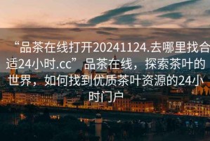 “品茶在線打開20241124.去哪里找合適24小時.cc”品茶在線，探索茶葉的世界，如何找到優質茶葉資源的24小時門戶