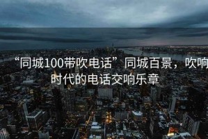 “同城100帶吹電話”同城百景，吹響時代的電話交響樂章