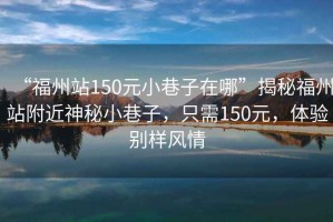 “福州站150元小巷子在哪”揭秘福州站附近神秘小巷子，只需150元，體驗別樣風情