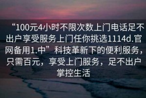 “100元4小時不限次數上門電話足不出戶享受服務上門任你挑選1114d.官網備用1.中”科技革新下的便利服務，只需百元，享受上門服務，足不出戶掌控生活