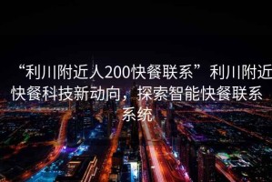 “利川附近人200快餐聯系”利川附近快餐科技新動向，探索智能快餐聯系系統