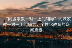 “同城家教一對一上門輔導”同城家教一對一上門輔導，個性化教育的嶄新篇章