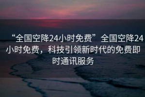 “全國空降24小時免費”全國空降24小時免費，科技引領新時代的免費即時通訊服務