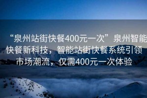 “泉州站街快餐400元一次”泉州智能快餐新科技，智能站街快餐系統引領市場潮流，僅需400元一次體驗