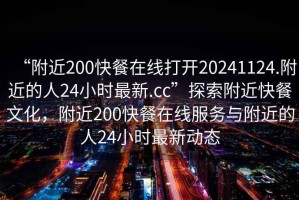 “附近200快餐在線打開20241124.附近的人24小時最新.cc”探索附近快餐文化，附近200快餐在線服務與附近的人24小時最新動態(tài)