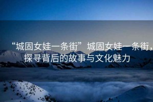 “城固女娃一條街”城固女娃一條街，探尋背后的故事與文化魅力