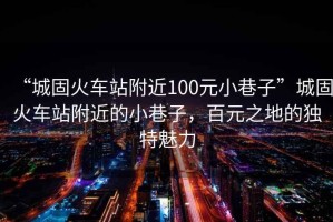 “城固火車(chē)站附近100元小巷子”城固火車(chē)站附近的小巷子，百元之地的獨(dú)特魅力