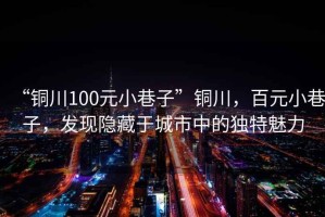“銅川100元小巷子”銅川，百元小巷子，發現隱藏于城市中的獨特魅力