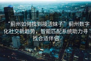 “薊州如何找到接活妹子”薊州數(shù)字化社交新趨勢，智能匹配系統(tǒng)助力尋找合適伴侶