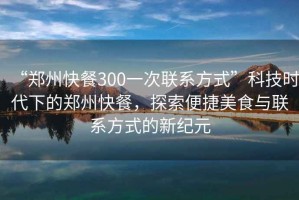 “鄭州快餐300一次聯系方式”科技時代下的鄭州快餐，探索便捷美食與聯系方式的新紀元