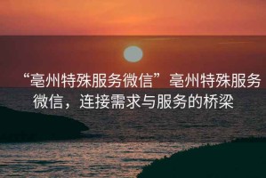 “亳州特殊服務(wù)微信”亳州特殊服務(wù)微信，連接需求與服務(wù)的橋梁