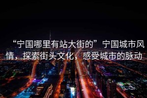 “寧國哪里有站大街的”寧國城市風情，探索街頭文化，感受城市的脈動