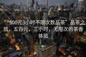 “500元3小時不限次數品茶”品茶之旅，五百元，三小時，無限次的茶香體驗
