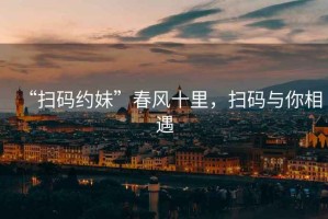 “掃碼約妹”春風十里，掃碼與你相遇