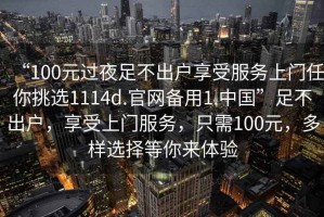 “100元過夜足不出戶享受服務上門任你挑選1114d.官網(wǎng)備用1.中國”足不出戶，享受上門服務，只需100元，多樣選擇等你來體驗