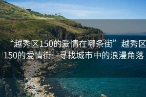 “越秀區150的愛情在哪條街”越秀區150的愛情街—尋找城市中的浪漫角落