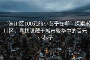 “崇川區100元的小巷子在哪”探索崇川區，尋找隱藏于城市繁華中的百元小巷子