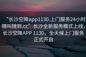 “長沙空降app1130.上門服務24小時隨叫隨到.cc”長沙全新服務模式上線，長沙空降APP 1130，全天候上門服務正式開啟