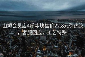 山姆會員店4斤冰塊售價22.8元引熱議，客服回應，工藝特殊！
