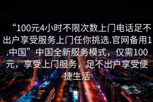 “100元4小時不限次數(shù)上門電話足不出戶享受服務上門任你挑選.官網備用1.中國”中國全新服務模式，僅需100元，享受上門服務，足不出戶享受便捷生活
