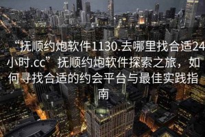 “撫順約炮軟件1130.去哪里找合適24小時.cc”撫順約炮軟件探索之旅，如何尋找合適的約會平臺與最佳實踐指南