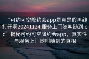 “可約可空降約會app是真是假再線打開啊20241124.服務上門隨叫隨到.cc”揭秘可約可空降約會app，真實性與服務上門隨叫隨到的真相