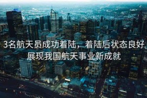 3名航天員成功著陸，著陸后狀態(tài)良好展現我國航天事業(yè)新成就