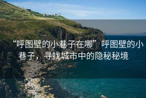 “呼圖壁的小巷子在哪”呼圖壁的小巷子，尋找城市中的隱秘秘境