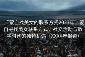 “蒙自找美女的聯系方式2023年”蒙自尋找美女聯系方式，社交活動與數字時代的獨特機遇（XXXX年報道）