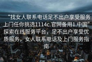 “找女人聯系電話足不出戶享受服務上門任你挑選1114c.官網備用1.中國”探索在線服務平臺，足不出戶享受優質服務，女人聯系電話及上門服務指南