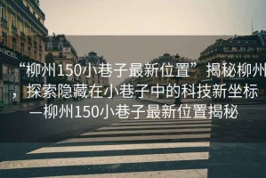 “柳州150小巷子最新位置”揭秘柳州，探索隱藏在小巷子中的科技新坐標—柳州150小巷子最新位置揭秘